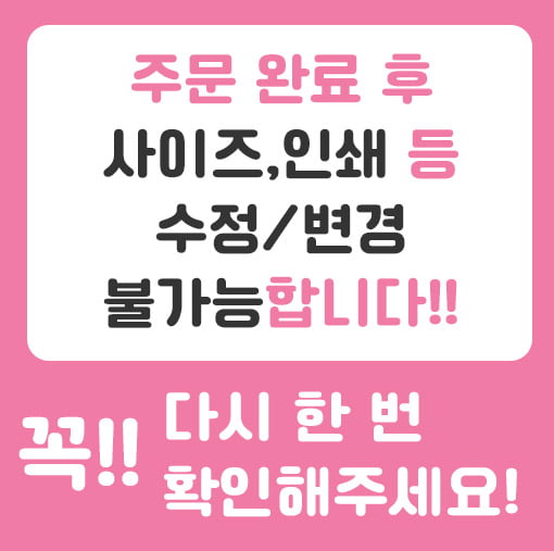 주문 완료 후 사이즈, 인쇄 등 수정 변경 불가능합니다. 꼭 다시 한 번 확인해주세요.